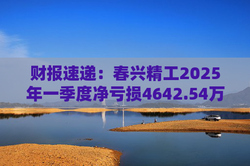 财报速递：春兴精工2025年一季度净亏损4642.54万元  第1张