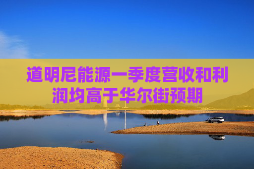 道明尼能源一季度营收和利润均高于华尔街预期