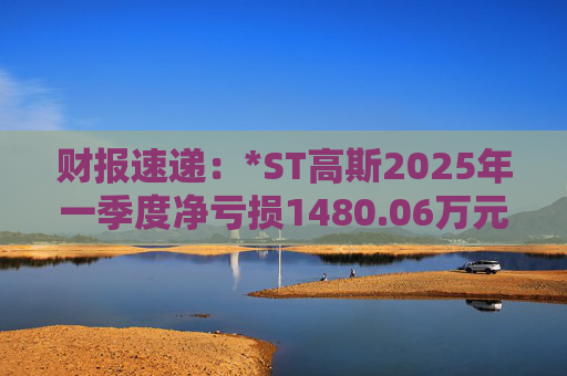财报速递：*ST高斯2025年一季度净亏损1480.06万元  第1张