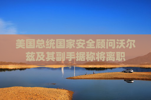美国总统国家安全顾问沃尔兹及其副手据称将离职