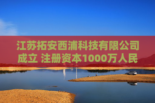 江苏拓安西浦科技有限公司成立 注册资本1000万人民币