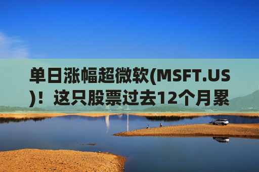 单日涨幅超微软(MSFT.US)！这只股票过去12个月累涨超25%