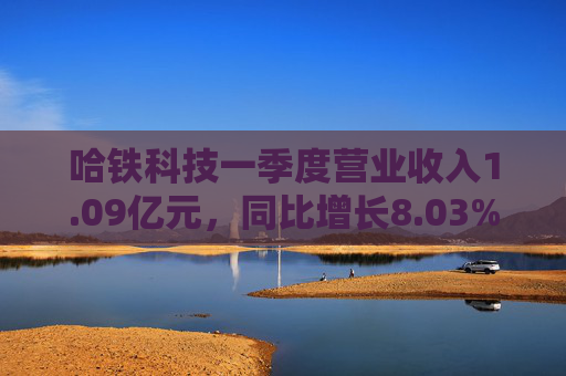 哈铁科技一季度营业收入1.09亿元，同比增长8.03%  第1张