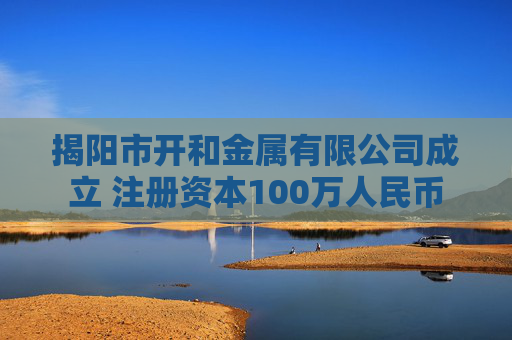 揭阳市开和金属有限公司成立 注册资本100万人民币