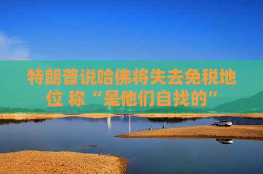 特朗普说哈佛将失去免税地位 称“是他们自找的”