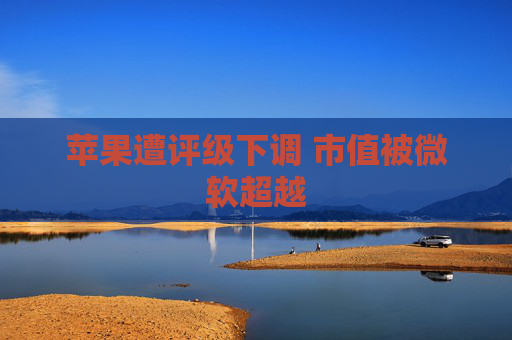 苹果遭评级下调 市值被微软超越