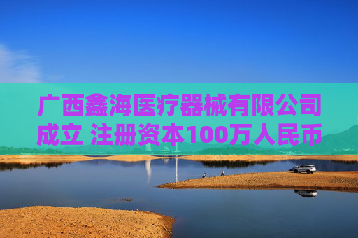 广西鑫海医疗器械有限公司成立 注册资本100万人民币