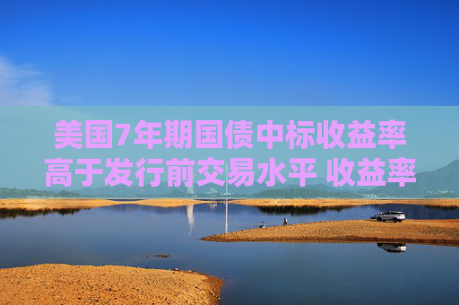 美国7年期国债中标收益率高于发行前交易水平 收益率曲线趋陡  第1张
