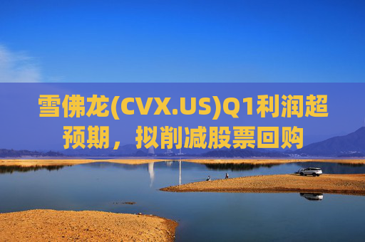 雪佛龙(CVX.US)Q1利润超预期，拟削减股票回购