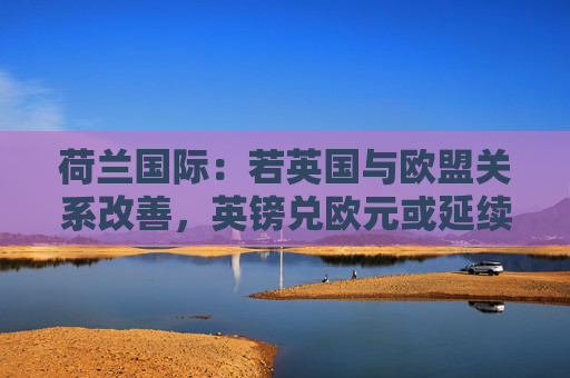 荷兰国际：若英国与欧盟关系改善，英镑兑欧元或延续涨势  第1张
