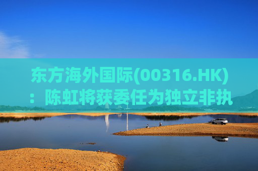 东方海外国际(00316.HK)：陈虹将获委任为独立非执行董事  第1张