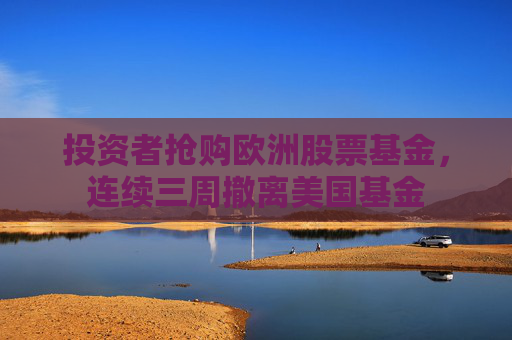 投资者抢购欧洲股票基金，连续三周撤离美国基金
