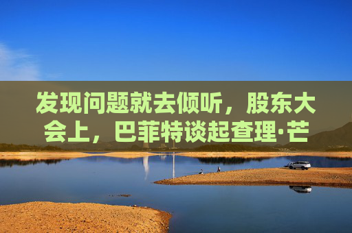 发现问题就去倾听，股东大会上，巴菲特谈起查理·芒格