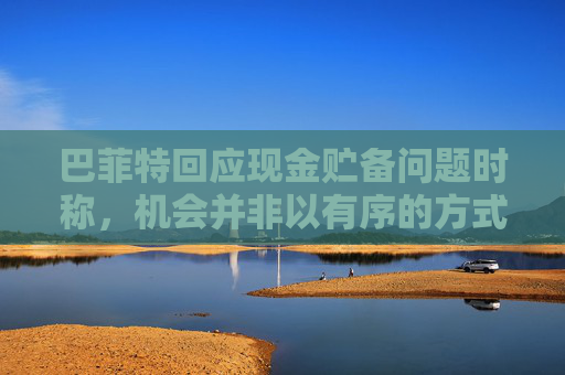 巴菲特回应现金贮备问题时称，机会并非以有序的方式出现