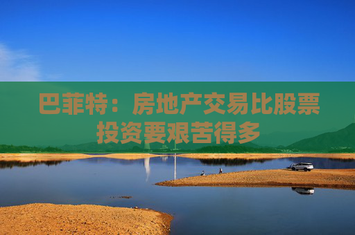 巴菲特：房地产交易比股票投资要艰苦得多