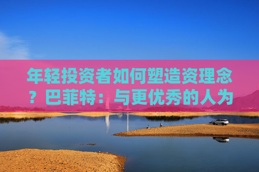 年轻投资者如何塑造资理念？巴菲特：与更优秀的人为伍