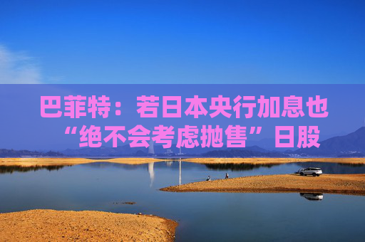 巴菲特：若日本央行加息也“绝不会考虑抛售”日股