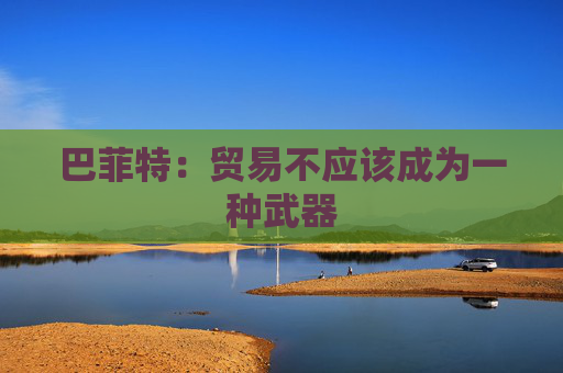 巴菲特：贸易不应该成为一种武器