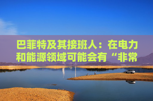 巴菲特及其接班人：在电力和能源领域可能会有“非常重要的投资机会”