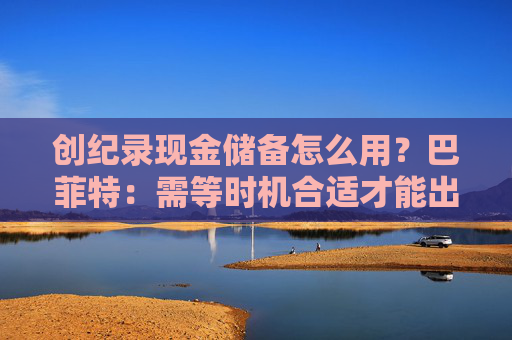 创纪录现金储备怎么用？巴菲特：需等时机合适才能出手，可能五年以内