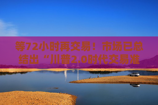 等72小时再交易！市场已总结出“川普2.0时代交易准则”