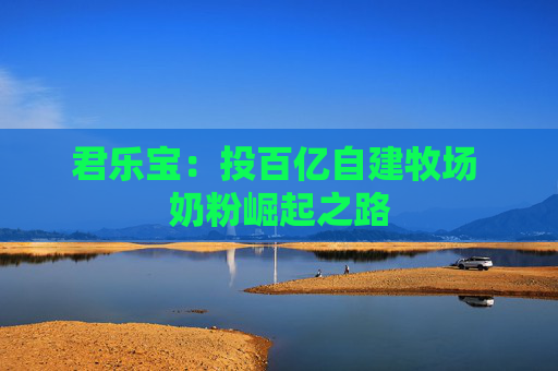 君乐宝：投百亿自建牧场 奶粉崛起之路