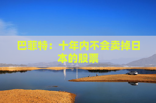 巴菲特：十年内不会卖掉日本的股票