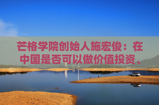 芒格学院创始人施宏俊：在中国是否可以做价值投资、怎么做，巴菲特给我们启示
