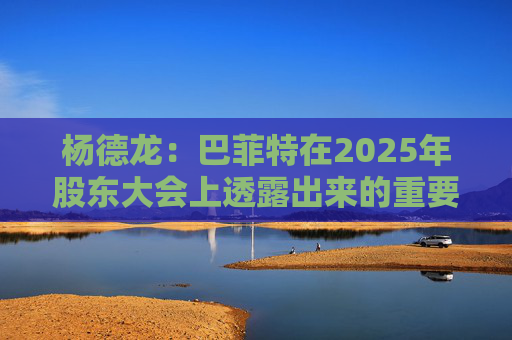 杨德龙：巴菲特在2025年股东大会上透露出来的重要投资机遇
