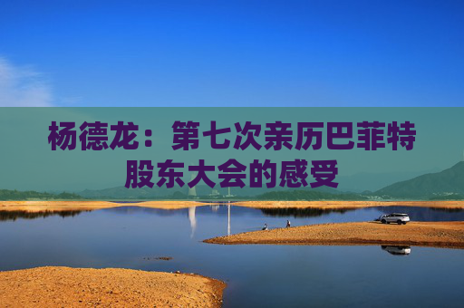 杨德龙：第七次亲历巴菲特股东大会的感受