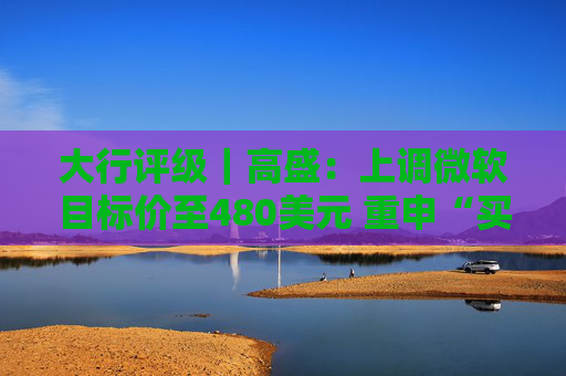 大行评级｜高盛：上调微软目标价至480美元 重申“买入”评级