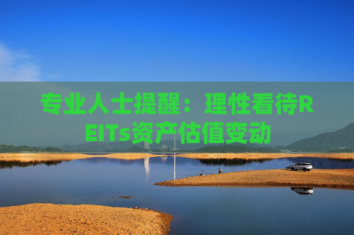 专业人士提醒：理性看待REITs资产估值变动
