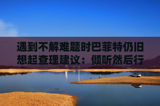 遇到不解难题时巴菲特仍旧想起查理建议：倾听然后行动