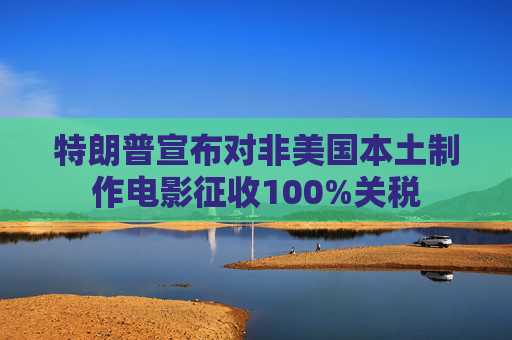 特朗普宣布对非美国本土制作电影征收100%关税