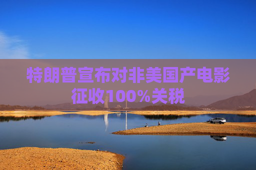特朗普宣布对非美国产电影征收100%关税