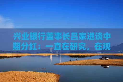 兴业银行董事长吕家进谈中期分红：一直在研究，在观察