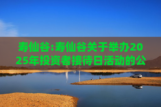 寿仙谷:寿仙谷关于举办2025年投资者接待日活动的公告