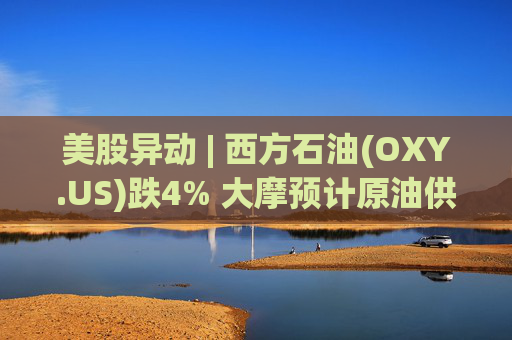 美股异动 | 西方石油(OXY.US)跌4% 大摩预计原油供应过剩局面将恶化