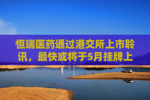 恒瑞医药通过港交所上市聆讯，最快或将于5月挂牌上市