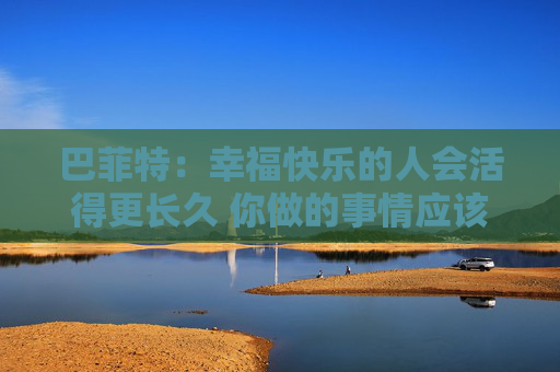 巴菲特：幸福快乐的人会活得更长久 你做的事情应该是你喜欢的