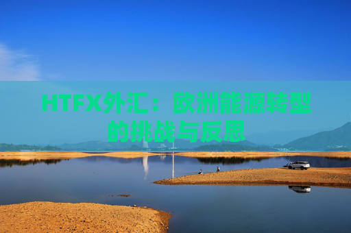 HTFX外汇：欧洲能源转型的挑战与反思