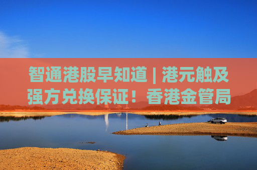智通港股早知道 | 港元触及强方兑换保证！香港金管局再注资 国际油价突然大跌