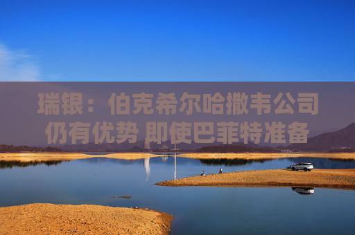 瑞银：伯克希尔哈撒韦公司仍有优势 即使巴菲特准备退出仍有吸引力