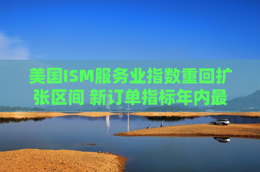 美国ISM服务业指数重回扩张区间 新订单指标年内最高