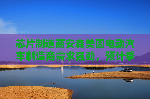 芯片制造商安森美因电动汽车制造商需求强劲，预计季度收入乐观