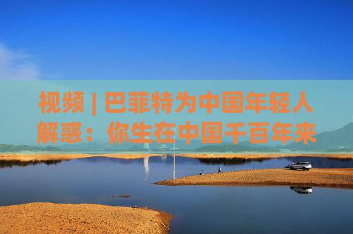 视频 | 巴菲特为中国年轻人解惑：你生在中国千百年来最好的时代，遇到困境也要活得精彩