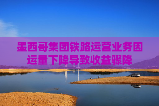 墨西哥集团铁路运营业务因运量下降导致收益骤降