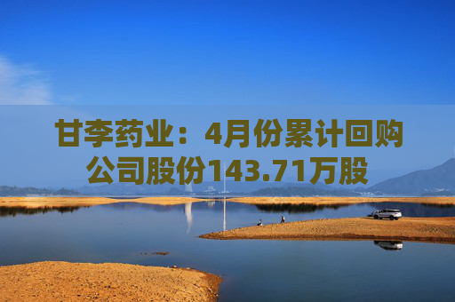 甘李药业：4月份累计回购公司股份143.71万股