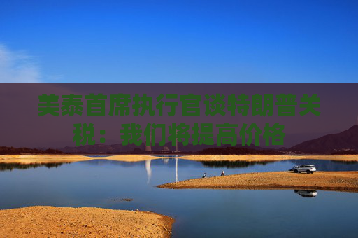 美泰首席执行官谈特朗普关税：我们将提高价格