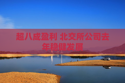 超八成盈利 北交所公司去年稳健发展